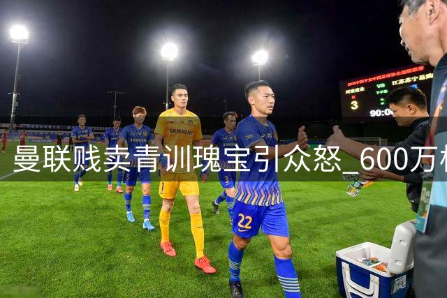 曼联贱卖青训瑰宝引众怒 600万标价遭球迷痛批短视